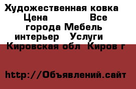 Художественная ковка › Цена ­ 50 000 - Все города Мебель, интерьер » Услуги   . Кировская обл.,Киров г.